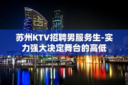 苏州KTV招聘男服务生-实力强大决定舞台的高低