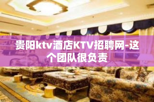 贵阳ktv酒店KTV招聘网-这个团队很负责