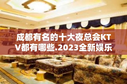 成都有名的十大夜总会KTV都有哪些.2023全新娱乐大全