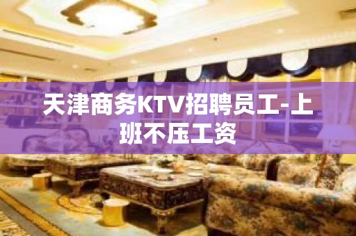 天津商务KTV招聘员工-上班不压工资