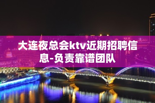 大连夜总会ktv近期招聘信息-负责靠谱团队