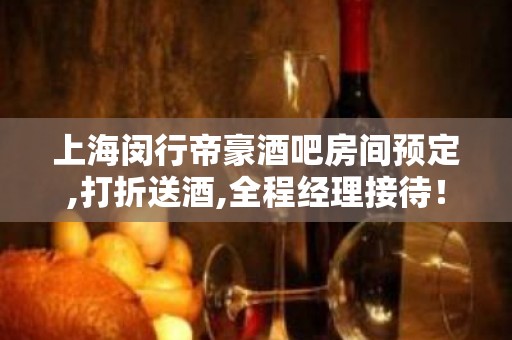 上海闵行帝豪酒吧房间预定,打折送酒,全程经理接待！