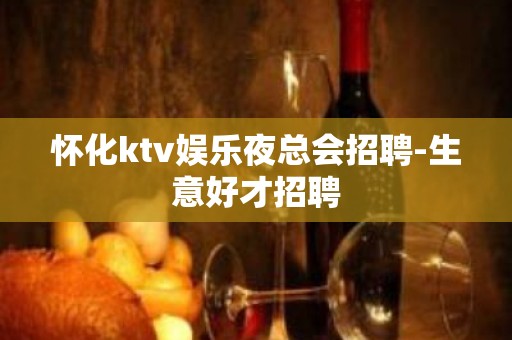 怀化ktv娱乐夜总会招聘-生意好才招聘