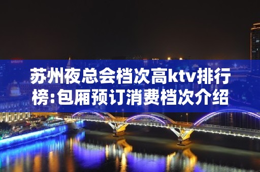 苏州夜总会档次高ktv排行榜:包厢预订消费档次介绍