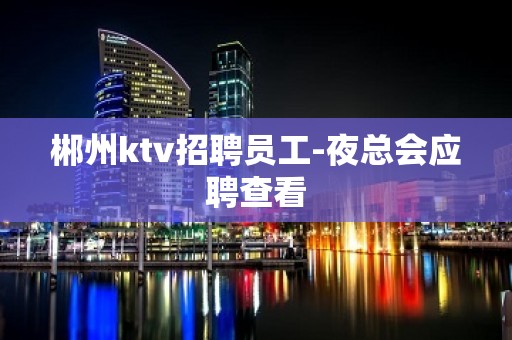 郴州ktv招聘员工-夜总会应聘查看