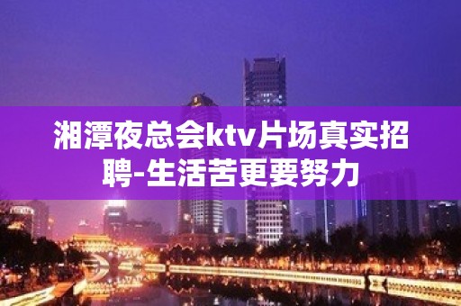 湘潭夜总会ktv片场真实招聘-生活苦更要努力