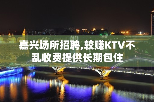 嘉兴场所招聘,较赚KTV不乱收费提供长期包住