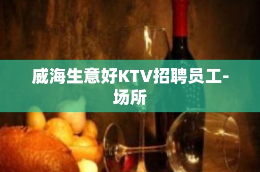 威海生意好KTV招聘员工-场所