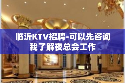 临沂KTV招聘-可以先咨询我了解夜总会工作