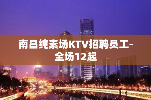 南昌纯素场KTV招聘员工-全场12起