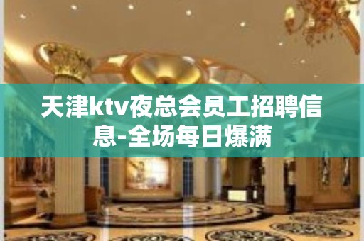 天津ktv夜总会员工招聘信息-全场每日爆满