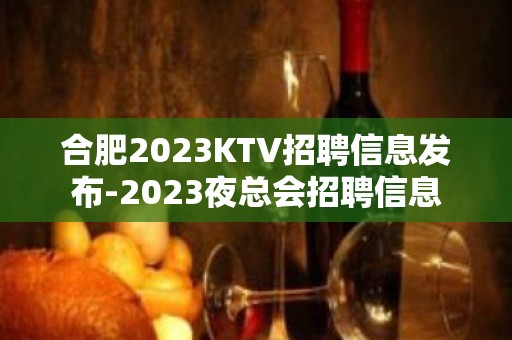 合肥2023KTV招聘信息发布-2023夜总会招聘信息