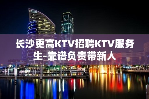 长沙更高KTV招聘KTV服务生-靠谱负责带新人