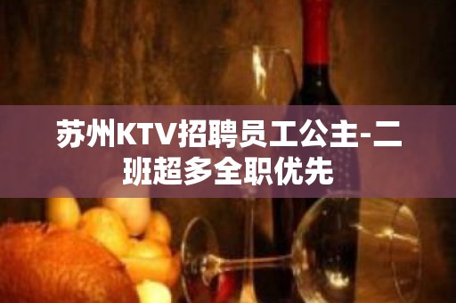 苏州KTV招聘员工公主-二班超多全职优先