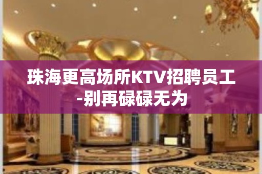 珠海更高场所KTV招聘员工-别再碌碌无为