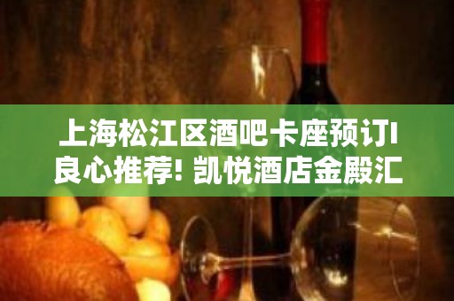 上海松江区酒吧卡座预订I良心推荐! 凯悦酒店金殿汇酒吧