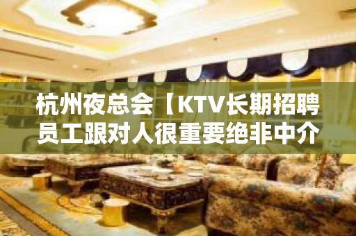 杭州夜总会【KTV长期招聘员工跟对人很重要绝非中介