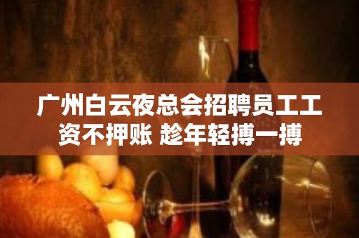 广州白云夜总会招聘员工工资不押账 趁年轻搏一搏