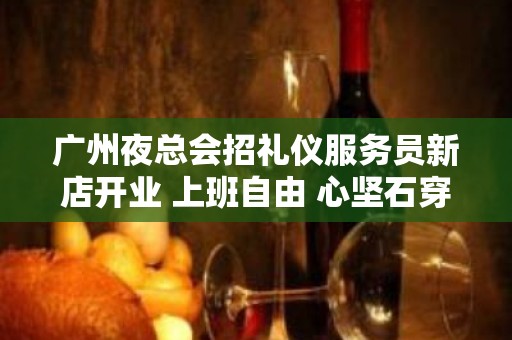 广州夜总会招礼仪服务员新店开业 上班自由 心坚石穿