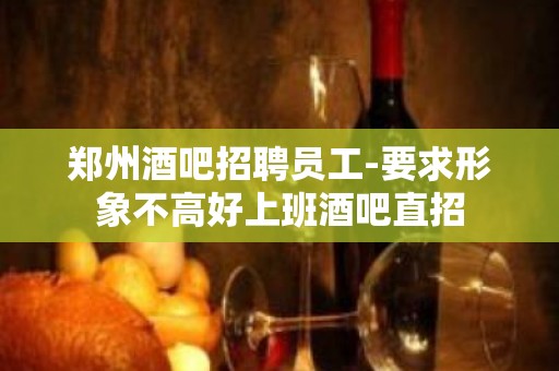 郑州酒吧招聘员工-要求形象不高好上班酒吧直招