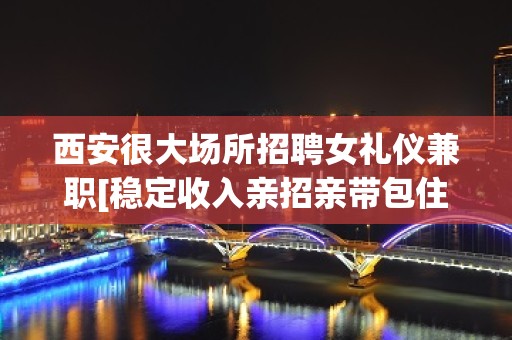 西安很大场所招聘女礼仪兼职[稳定收入亲招亲带包住宿]商务场