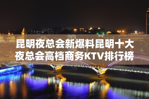 昆明夜总会新爆料昆明十大夜总会高档商务KTV排行榜与预订