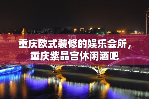 重庆欧式装修的娱乐会所，重庆紫晶宫休闲酒吧