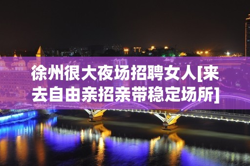 徐州很大夜场招聘女人[来去自由亲招亲带稳定场所]好上班