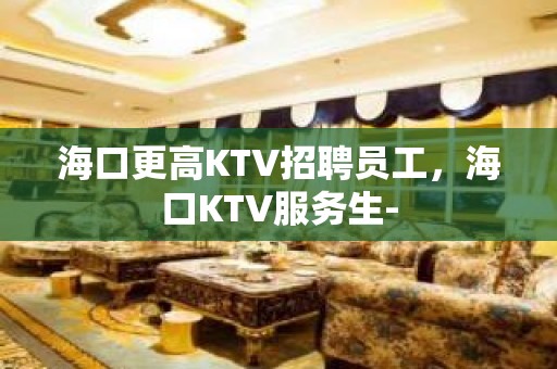 海口更高KTV招聘员工，海口KTV服务生-