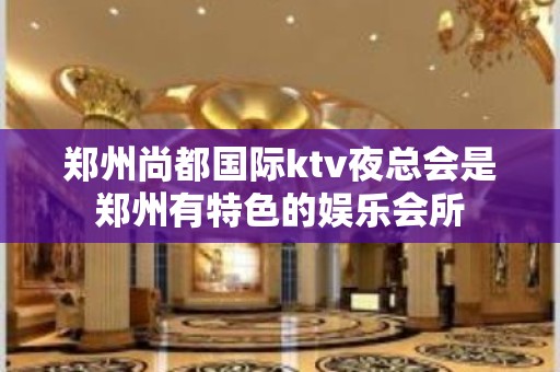 郑州尚都国际ktv夜总会是郑州有特色的娱乐会所