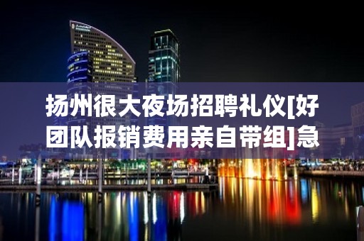 扬州很大夜场招聘礼仪[好团队报销费用亲自带组]急招