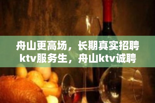 舟山更高场，长期真实招聘ktv服务生，舟山ktv诚聘酒水促销员！