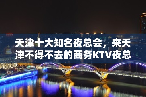 天津十大知名夜总会，来天津不得不去的商务KTV夜总会