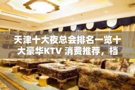 天津十大夜总会排名一览十大豪华KTV 消费推荐，档次好、人气高！