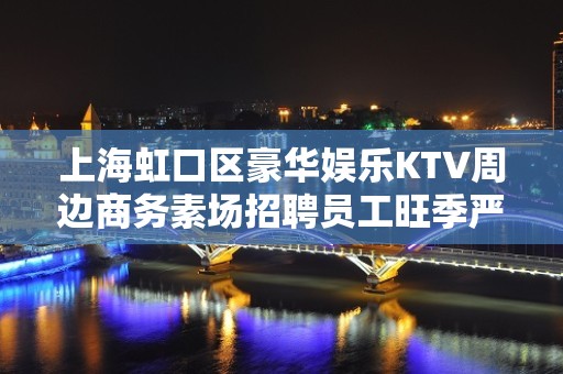 上海虹口区豪华娱乐KTV周边商务素场招聘员工旺季严重缺人