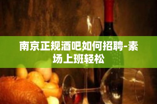 南京正规酒吧如何招聘-素场上班轻松