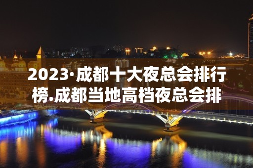 2023·成都十大夜总会排行榜.成都当地高档夜总会排名