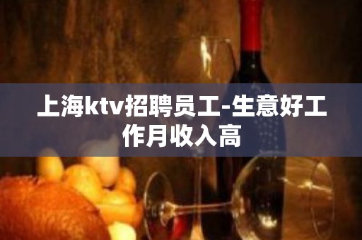 上海ktv招聘员工-生意好工作月收入高