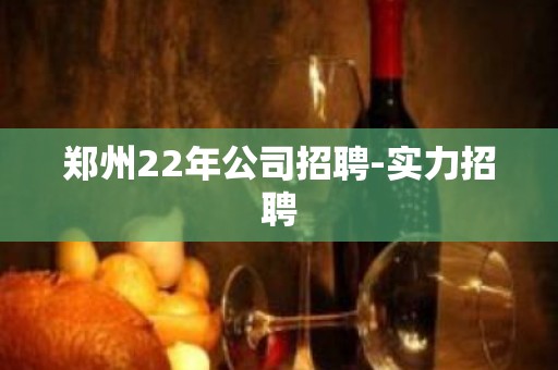 郑州22年公司招聘-实力招聘