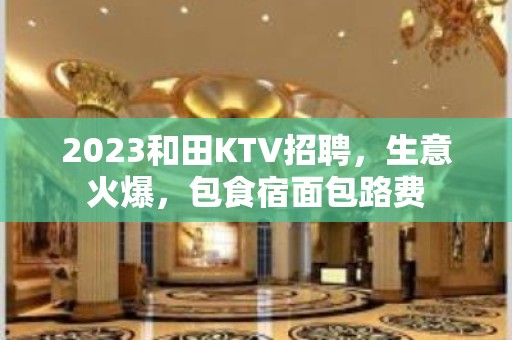 2023和田KTV招聘，生意火爆，包食宿面包路费