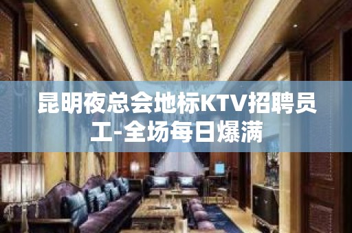 昆明夜总会地标KTV招聘员工-全场每日爆满