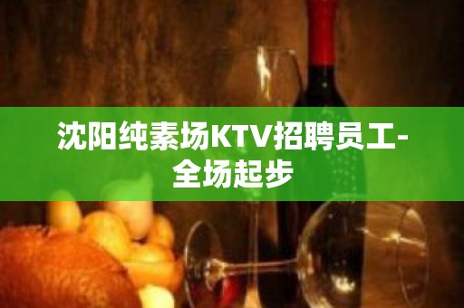 沈阳纯素场KTV招聘员工-全场起步