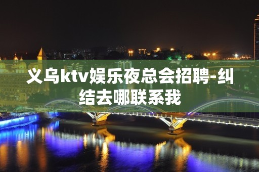 义乌ktv娱乐夜总会招聘-纠结去哪联系我