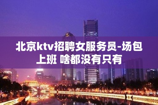 北京ktv招聘女服务员-场包上班 啥都没有只有