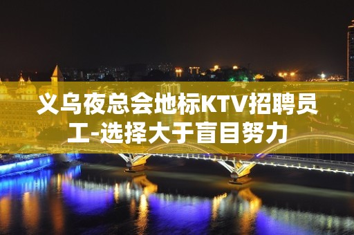 义乌夜总会地标KTV招聘员工-选择大于盲目努力