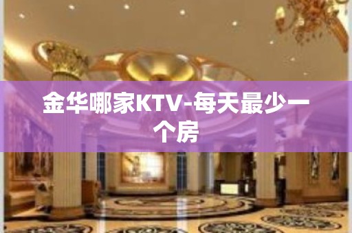 金华哪家KTV-每天最少一个房