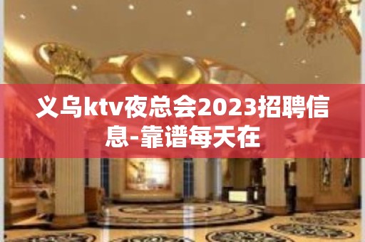 义乌ktv夜总会2023招聘信息-靠谱每天在