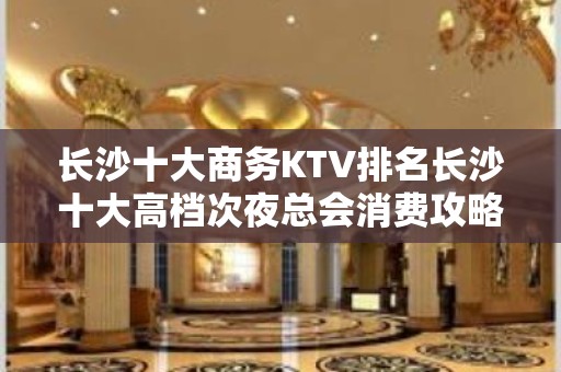 长沙十大商务KTV排名长沙十大高档次夜总会消费攻略