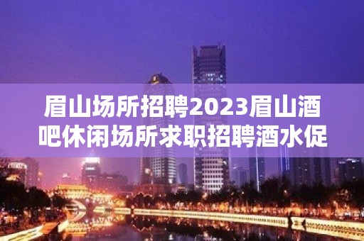 眉山场所招聘2023眉山酒吧休闲场所求职招聘酒水促销服务员