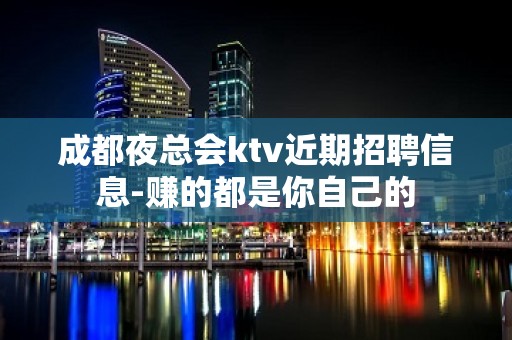 成都夜总会ktv近期招聘信息-赚的都是你自己的